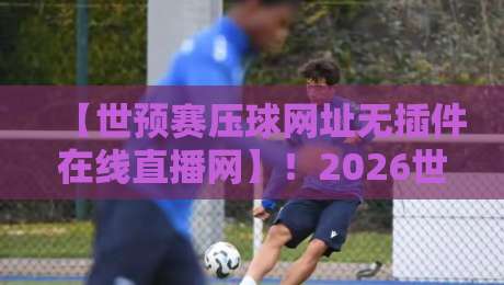 【世预赛压球网址无插件在线直播网】!2026世预赛观赛指南:如何找到稳定流畅的直播通道