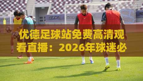 优德足球站免费高清观看直播:2026年球迷必备的观赛新选择!