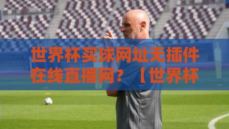 世界杯买球网址无插件在线直播网？【世界杯买球网址无插件在线直播网】2026年观赛指南，别踩坑！