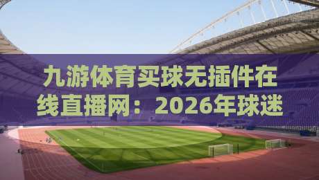 九游体育买球无插件在线直播网：2026年球迷的终极观赛神器