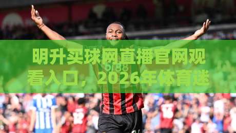 明升买球网直播官网观看入口，2026年体育迷的终极观赛指南