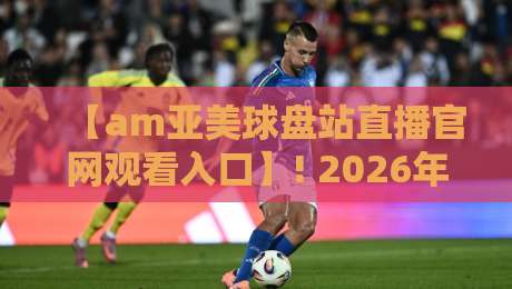 【am亚美球盘站直播官网观看入口】! 2026年最新入口与实用指南