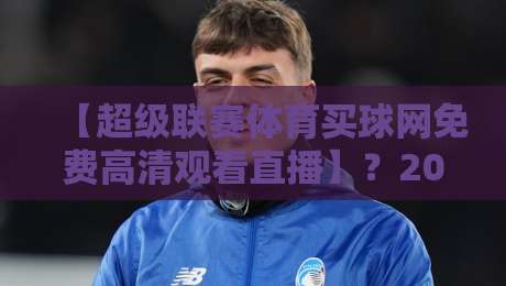 【超级联赛体育买球网免费高清观看直播】？2026年最实在的观赛指南来了