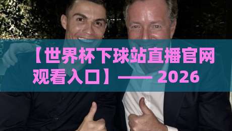 【世界杯下球站直播官网观看入口】—— 2026年最全观赛指南来了！