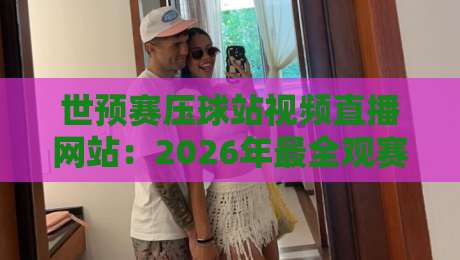 世预赛压球站视频直播网站:2026年最全观赛渠道与避坑指南