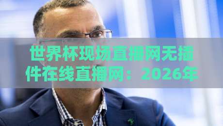 世界杯现场直播网无插件在线直播网：2026年看球新姿势，你准备好了吗？