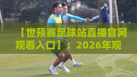 【世预赛足球站直播官网观看入口】：2026年观赛全攻略，球迷必看！