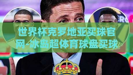 世界杯克罗地亚买球官网-冰岛超体育球盘买球站：2026年球迷如何选择可靠平台？【世界杯克罗地亚买球官网-冰岛超体育球盘买球站】