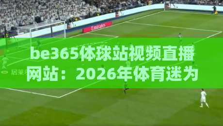 be365体球站视频直播网站：2026年体育迷为何纷纷转投这个平台？