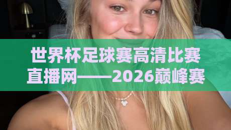 世界杯足球赛高清比赛直播网——2026巅峰赛事，这里才是真主场！