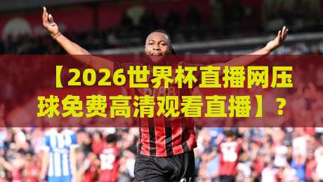 【2026世界杯直播网压球免费高清观看直播】? 亲测这3个渠道不卡顿且真免费
