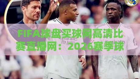 FIFA球盘买球网高清比赛直播网:2026赛季球迷必看的五大观赛技巧与平台选择(高清直播网)