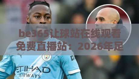 be365让球站在线观看免费直播站：2026年足球迷必备的观赛神器