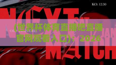 (世界杯体育直播吧直播官网观看入口)：2026年最新观赛指南与避坑攻略