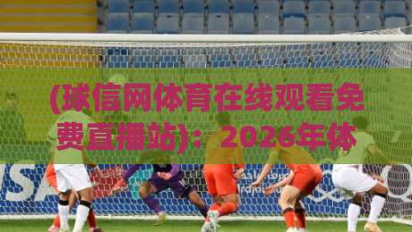 (球信网体育在线观看免费直播站)：2026年体育迷都该试试的免费观赛新去处