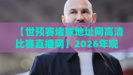 【世预赛堵球地址网高清比赛直播网】2026年观赛指南,球迷必看!