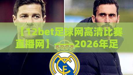 【12bet足球网高清比赛直播网】——2026年足球迷必看的五大理由