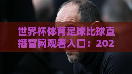 世界杯体育足球比球直播官网观看入口：2026年最全观赛指南与避坑攻略
