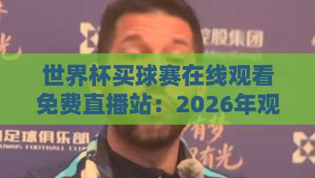 世界杯买球赛在线观看免费直播站：2026年观赛新选择，这些细节你了解吗？