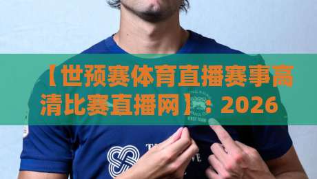 【世预赛体育直播赛事高清比赛直播网】: 2026世预赛观赛全攻略