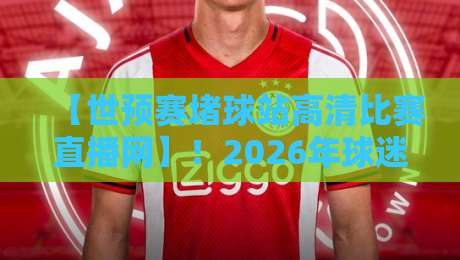 【世预赛堵球站高清比赛直播网】！2026年球迷必看的三大理由与隐藏技巧