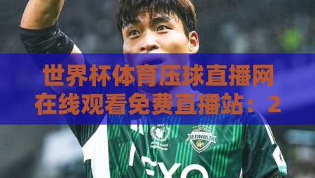 世界杯体育压球直播网在线观看免费直播站:2026年最靠谱的观赛指南