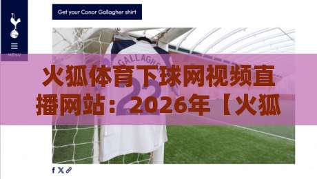 火狐体育下球网视频直播网站：2026年【火狐体育】实测观赛指南与避坑建议