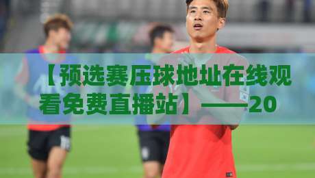 【预选赛压球地址在线观看免费直播站】——2026世预赛观赛必备，高清入口全攻略