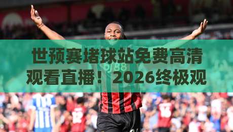 世预赛堵球站免费高清观看直播！2026终极观赛指南：如何避开坑、抢到稳定通道