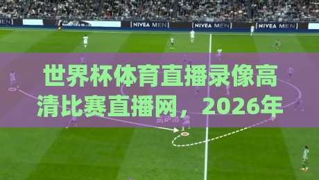 世界杯体育直播录像高清比赛直播网，2026年看球新姿势你get了吗？