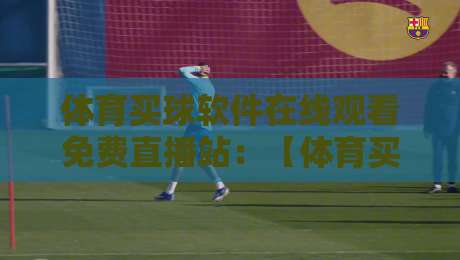 体育买球软件在线观看免费直播站:【体育买球软件】2026年用户必知的五大挑选法则