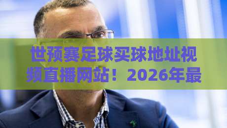 世预赛足球买球地址视频直播网站！2026年最靠谱观赛与互动全攻略