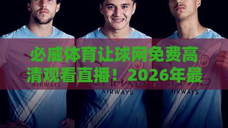 必威体育让球网免费高清观看直播！2026年最新观赛指南来了