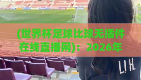 (世界杯足球比球无插件在线直播网):2026年观赛新选择,告别卡顿与付费墙