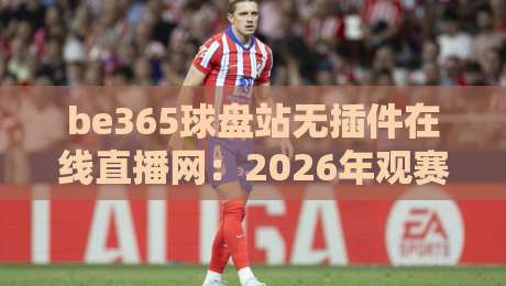 be365球盘站无插件在线直播网：2026年观赛新体验【be365球盘站无插件在线直播网】全面升级