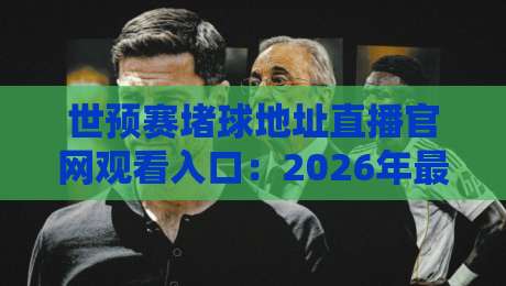 世预赛堵球地址直播官网观看入口：2026年最新指南与避坑技巧