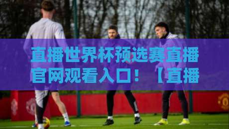 直播世界杯预选赛直播官网观看入口!【直播世界杯预选赛】2026最新入口指南