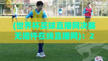 (世界杯买球直播网决赛无插件在线直播网):2026年看球不卡顿,这份观赛指南你得收下