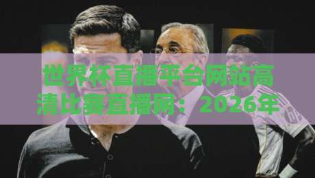 世界杯直播平台网站高清比赛直播网：2026年观赛指南（世界杯直播平台网站高清比赛直播网）