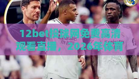 12bet投球网免费高清观看直播，2026年体育迷必看攻略！（12bet投球网）