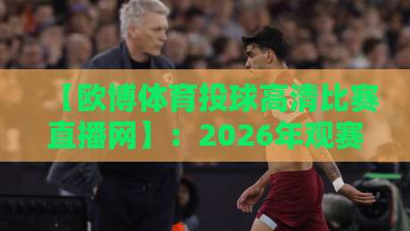 【欧博体育投球高清比赛直播网】:2026年观赛新体验,高清流畅不卡顿!