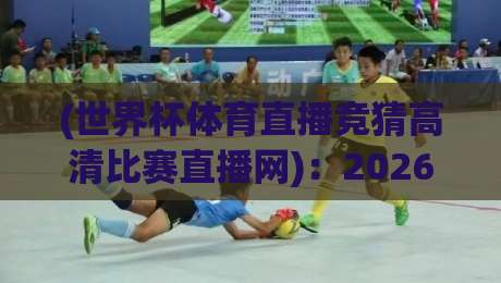 (世界杯体育直播竞猜高清比赛直播网):2026年球迷看球与竞猜的完整攻略