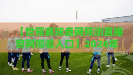 【世预赛球盘网预测直播官网观看入口】2026年最新观赛与预测全攻略