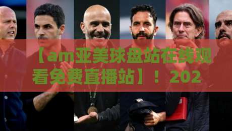 【am亚美球盘站在线观看免费直播站】！2026年体育迷必备的观赛指南
