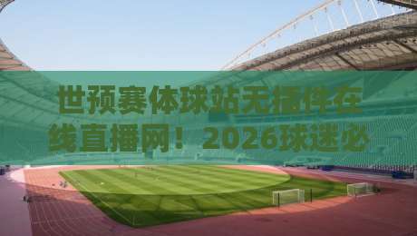 世预赛体球站无插件在线直播网！2026球迷必备的观赛神器（内含实测体验）