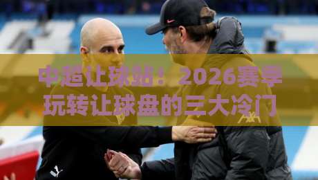 中超让球站！2026赛季玩转让球盘的三大冷门心法