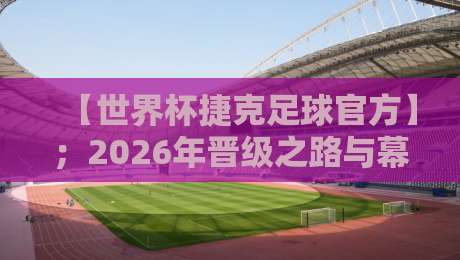 【世界杯捷克足球官方】；2026年晋级之路与幕后策略全解析