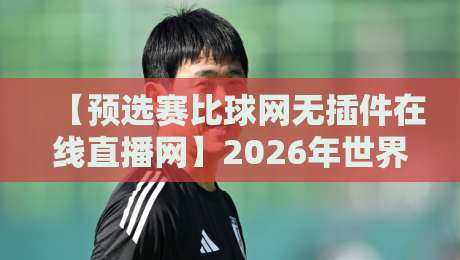 【预选赛比球网无插件在线直播网】2026年世界杯预选赛火爆进行中，无插件在线直播+实时比分，球迷必看！