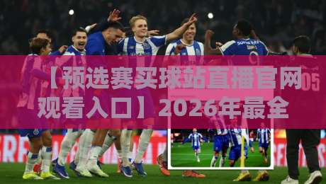 【预选赛买球站直播官网观看入口】2026年最全指南：入口在哪？怎么用？避坑技巧全解析