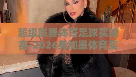 超级联赛体育足球买球赛-2026美加墨体育买球网：2026年美加墨世界杯观赛指南与买球新趋势